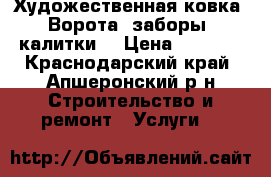 Художественная ковка. Ворота, заборы, калитки. › Цена ­ 5 500 - Краснодарский край, Апшеронский р-н Строительство и ремонт » Услуги   